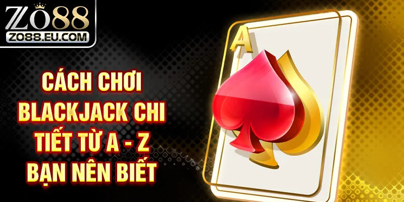Cách chơi Blackjack chi tiết từ A đến Z bạn nên biết