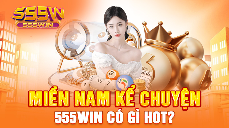 Miền Nam kể chuyện: 555win có gì hot?
